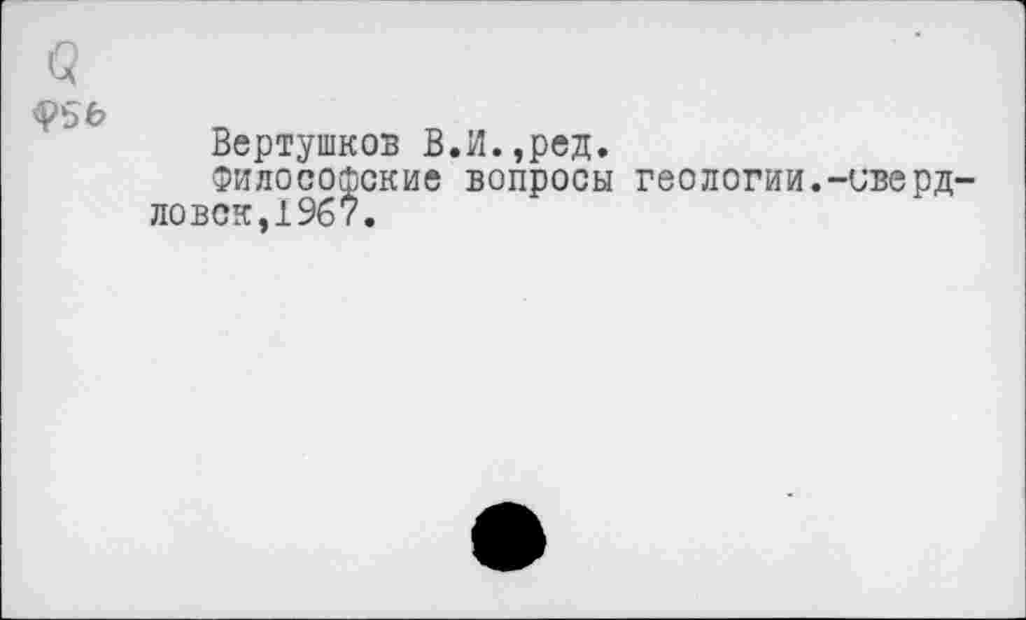 ﻿
Вертушков В.И.,ред.
Философские вопросы геологии.-иверд-ловск,19б7.